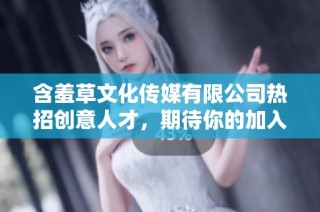 含羞草文化传媒有限公司热招创意人才，期待你的加入！