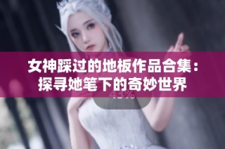 女神踩过的地板作品合集：探寻她笔下的奇妙世界