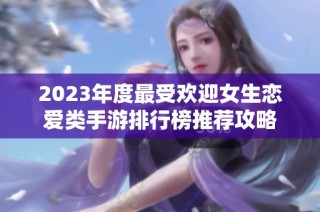2023年度最受欢迎女生恋爱类手游排行榜推荐攻略