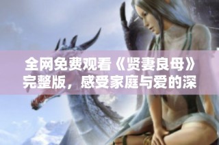 全网免费观看《贤妻良母》完整版，感受家庭与爱的深刻故事