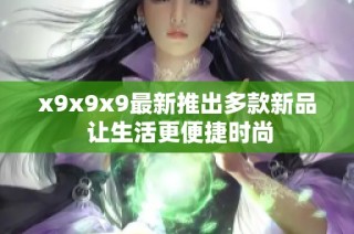x9x9x9最新推出多款新品 让生活更便捷时尚