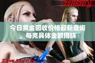 今日黄金回收价格最新查询，每克具体金额揭晓