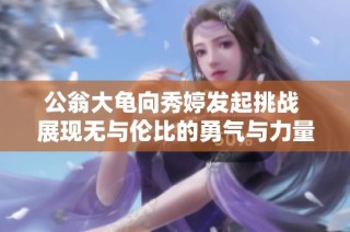 公翁大龟向秀婷发起挑战 展现无与伦比的勇气与力量