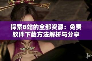 探索B站的全部资源：免费软件下载方法解析与分享