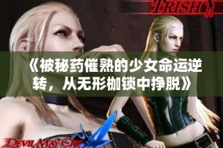 《被秘药催熟的少女命运逆转，从无形枷锁中挣脱》