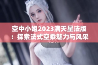 空中小姐2023满天星法版：探索法式空乘魅力与风采