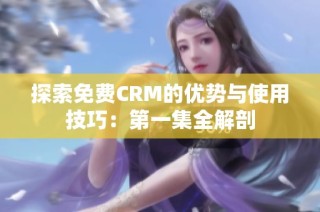 探索免费CRM的优势与使用技巧：第一集全解剖