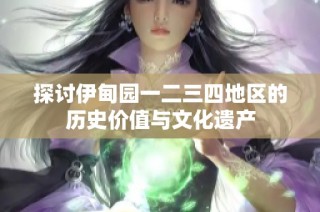 探讨伊甸园一二三四地区的历史价值与文化遗产
