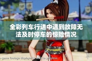 全彩列车行进中遇到故障无法及时停车的惊险情况