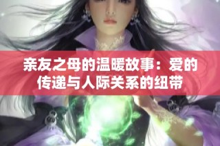 亲友之母的温暖故事：爱的传递与人际关系的纽带