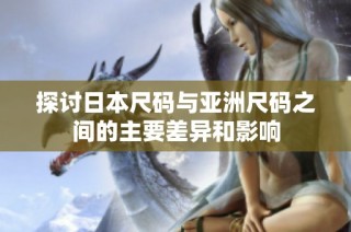 探讨日本尺码与亚洲尺码之间的主要差异和影响
