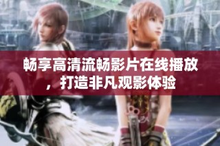 畅享高清流畅影片在线播放，打造非凡观影体验