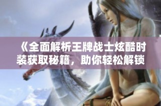 《全面解析王牌战士炫酷时装获取秘籍，助你轻松解锁独特皮肤》