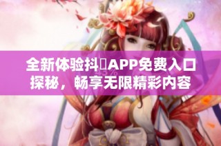 全新体验抖抈APP免费入口探秘，畅享无限精彩内容