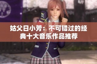 姑父日小芳：不可错过的经典十大音乐作品推荐