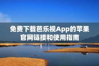 免费下载芭乐视App的苹果官网链接和使用指南