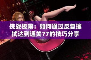 挑战极限：如何通过反复擦拭达到通关77的技巧分享