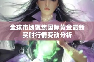 全球市场聚焦国际黄金最新实时行情变动分析