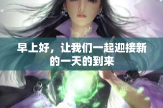 早上好，让我们一起迎接新的一天的到来