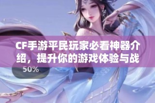 CF手游平民玩家必看神器介绍，提升你的游戏体验与战斗力