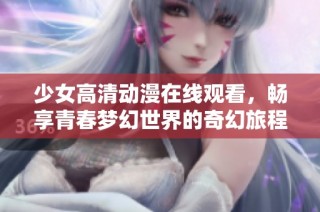 少女高清动漫在线观看，畅享青春梦幻世界的奇幻旅程