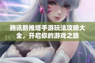 腾讯新推塔手游玩法攻略大全，开启你的游戏之旅