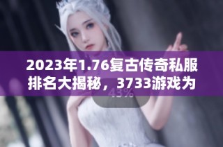 2023年1.76复古传奇私服排名大揭秘，3733游戏为你推荐