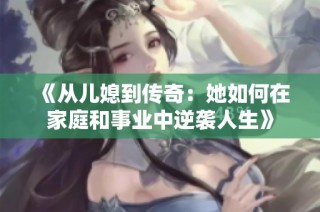 《从儿媳到传奇：她如何在家庭和事业中逆袭人生》