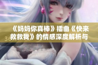 《妈妈你真棒》插曲《快来救救我》的情感深度解析与欣赏