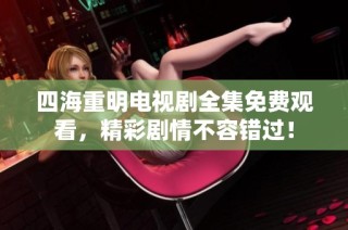 四海重明电视剧全集免费观看，精彩剧情不容错过！