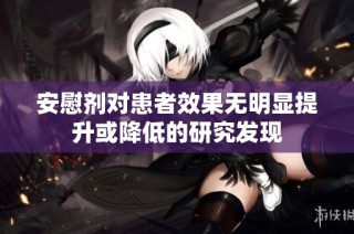 安慰剂对患者效果无明显提升或降低的研究发现