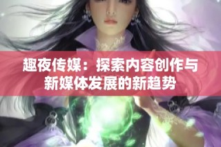 趣夜传媒：探索内容创作与新媒体发展的新趋势