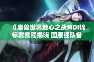 《魔兽世界地心之战MDI锦标赛赛程揭晓 国服强队备战在即》