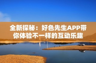 全新探秘：好色先生APP带你体验不一样的互动乐趣