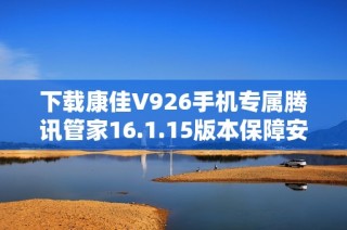 下载康佳V926手机专属腾讯管家16.1.15版本保障安全体验