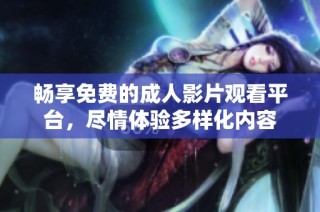 畅享免费的成人影片观看平台，尽情体验多样化内容
