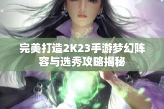 完美打造2K23手游梦幻阵容与选秀攻略揭秘