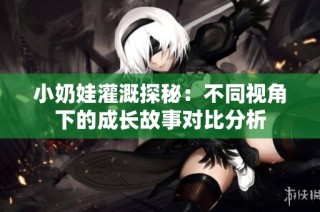 小奶娃灌溉探秘：不同视角下的成长故事对比分析