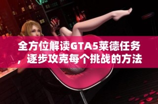 全方位解读GTA5莱德任务，逐步攻克每个挑战的方法