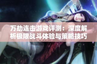 万劫连击游戏评测：深度解析极限战斗体验与策略技巧