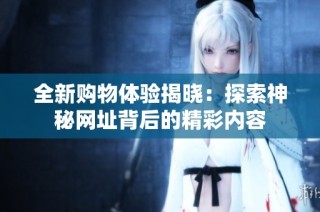全新购物体验揭晓：探索神秘网址背后的精彩内容