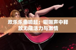 欢乐乐曲响起：噼啪声中释放无限活力与激情