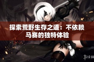 探索荒野生存之道：不依赖马赛的独特体验