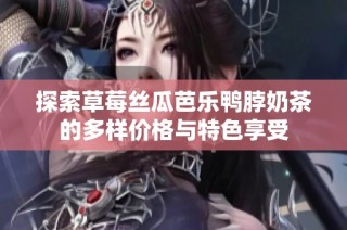 探索草莓丝瓜芭乐鸭脖奶茶的多样价格与特色享受