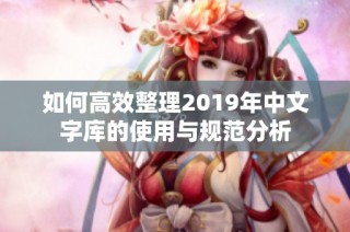 如何高效整理2019年中文字库的使用与规范分析