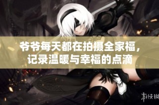 爷爷每天都在拍摄全家福，记录温暖与幸福的点滴