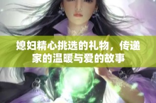 媳妇精心挑选的礼物，传递家的温暖与爱的故事