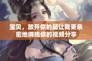 宝贝，放开你的腿让我更亲密地拥抱你的视频分享
