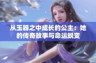 从玉器之中成长的公主：她的传奇故事与命运蜕变
