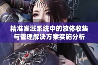 精准灌溉系统中的液体收集与管理解决方案实施分析